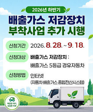 2026년 하반기 배출가스 저감장치 부착사업 추가 시행 ○신청기간 : 2026. 8. 28. ~ 9. 18.  ○신청대상  -배출가스 저감장치 : 배출가스 5등급 경유자동차 ○신청방법 : 인터넷(자동차 배출가스 종합전산시스템)