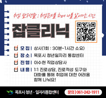 취업탐구생활 : 취업준비를 하며 나를 알아가는 시간 잡클리닉 -모집 : 상시(1회 : 30분~1시간 소요) -장소 : 목포시 청년일자리 통합센터 -진행 : 이수현 직업상담사 -내용 : 1:1 진로상담, 진로적성 도구와 대화를 통해 취업에 대한 어려움 함께 나눠요! -목포시청년·일자리통합센터 문의 ) 061-242-1911